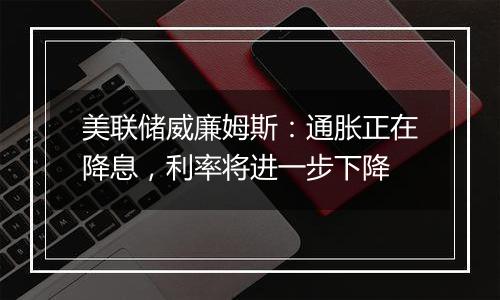 美联储威廉姆斯：通胀正在降息，利率将进一步下降