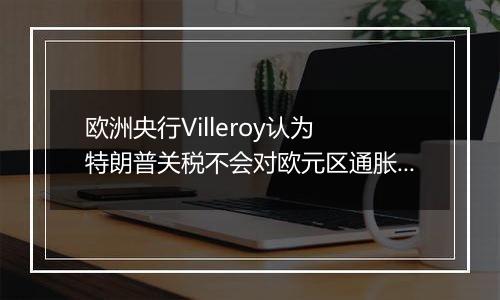 欧洲央行Villeroy认为 特朗普关税不会对欧元区通胀造成重大冲击