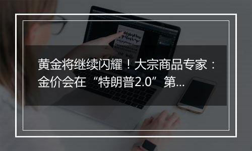 黄金将继续闪耀！大宗商品专家：金价会在“特朗普2.0”第一年屡创新高！