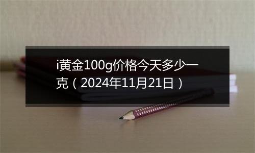 i黄金100g价格今天多少一克（2024年11月21日）