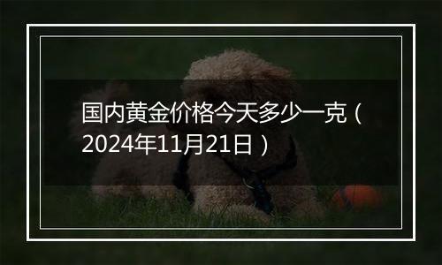 国内黄金价格今天多少一克（2024年11月21日）