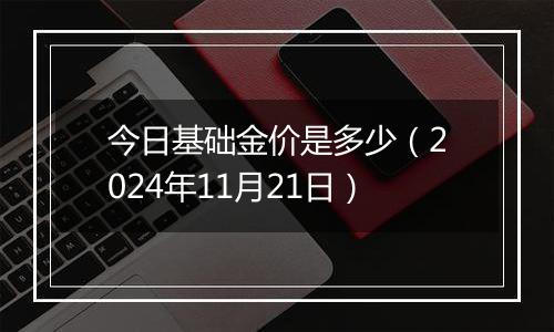 今日基础金价是多少（2024年11月21日）