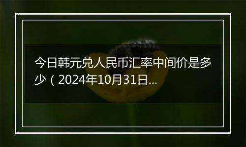 今日韩元兑人民币汇率中间价是多少（2024年10月31日）