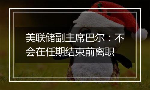 美联储副主席巴尔：不会在任期结束前离职