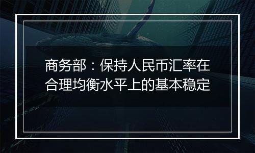 商务部：保持人民币汇率在合理均衡水平上的基本稳定