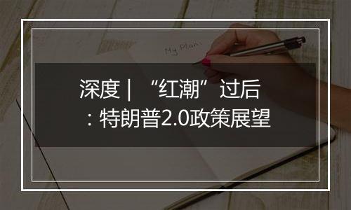 深度 | “红潮”过后：特朗普2.0政策展望