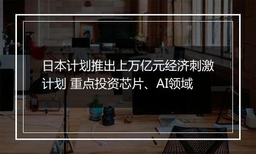 日本计划推出上万亿元经济刺激计划 重点投资芯片、AI领域