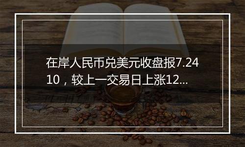 在岸人民币兑美元收盘报7.2410，较上一交易日上涨12点