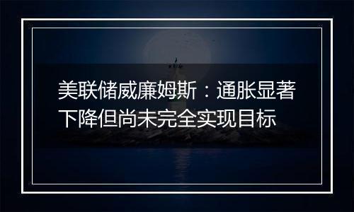 美联储威廉姆斯：通胀显著下降但尚未完全实现目标