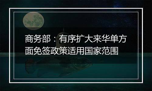 商务部：有序扩大来华单方面免签政策适用国家范围