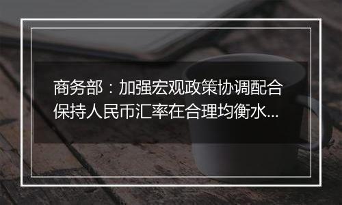 商务部：加强宏观政策协调配合 保持人民币汇率在合理均衡水平上的基本稳定