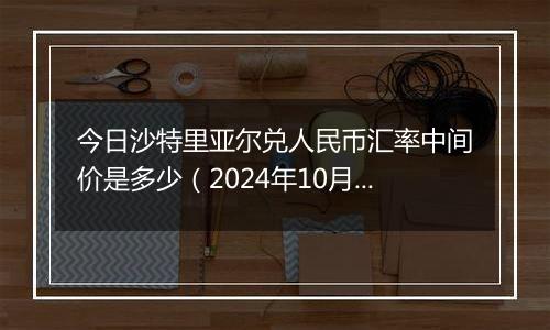 今日沙特里亚尔兑人民币汇率中间价是多少（2024年10月31日）