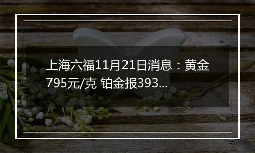 上海六福11月21日消息：黄金795元/克 铂金报393元/克