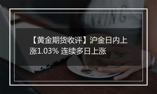 【黄金期货收评】沪金日内上涨1.03% 连续多日上涨