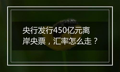 央行发行450亿元离岸央票，汇率怎么走？