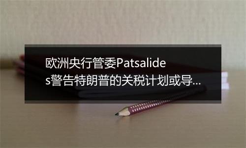 欧洲央行管委Patsalides警告特朗普的关税计划或导致欧洲陷入滞胀