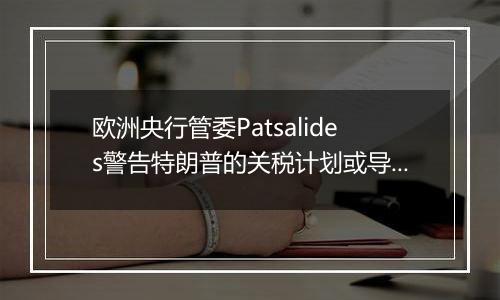 欧洲央行管委Patsalides警告特朗普的关税计划或导致欧洲陷入滞胀