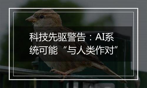 科技先驱警告：AI系统可能“与人类作对”