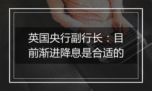 英国央行副行长：目前渐进降息是合适的