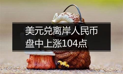 美元兑离岸人民币盘中上涨104点