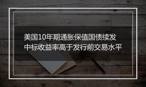 美国10年期通胀保值国债续发中标收益率高于发行前交易水平