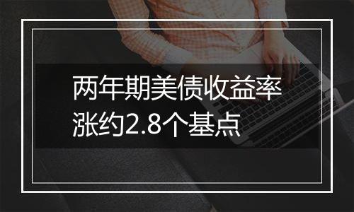 两年期美债收益率涨约2.8个基点