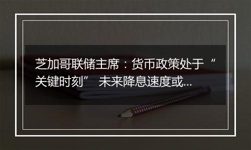 芝加哥联储主席：货币政策处于“关键时刻” 未来降息速度或有所放缓