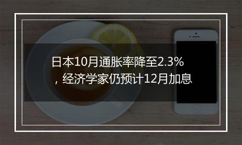 日本10月通胀率降至2.3%，经济学家仍预计12月加息