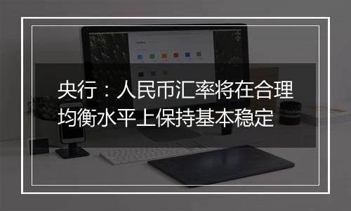 央行：人民币汇率将在合理均衡水平上保持基本稳定