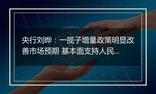 央行刘晔：一揽子增量政策明显改善市场预期 基本面支持人民币汇率保持基本稳定