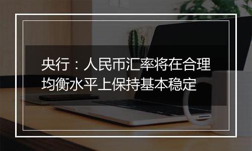 央行：人民币汇率将在合理均衡水平上保持基本稳定