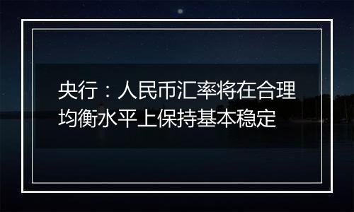 央行：人民币汇率将在合理均衡水平上保持基本稳定