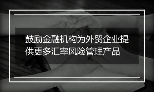 鼓励金融机构为外贸企业提供更多汇率风险管理产品