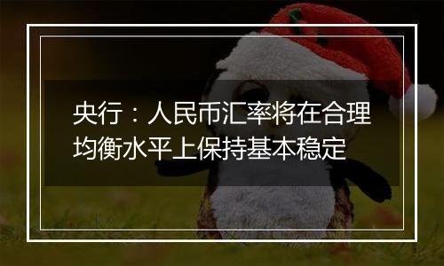 央行：人民币汇率将在合理均衡水平上保持基本稳定