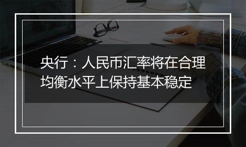 央行：人民币汇率将在合理均衡水平上保持基本稳定