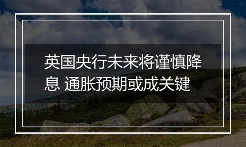 英国央行未来将谨慎降息 通胀预期或成关键