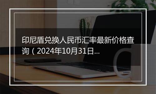 印尼盾兑换人民币汇率最新价格查询（2024年10月31日）