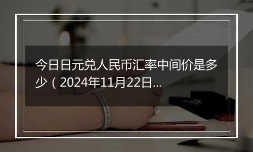 今日日元兑人民币汇率中间价是多少（2024年11月22日）