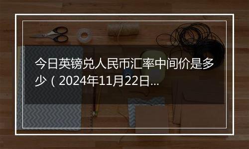 今日英镑兑人民币汇率中间价是多少（2024年11月22日）