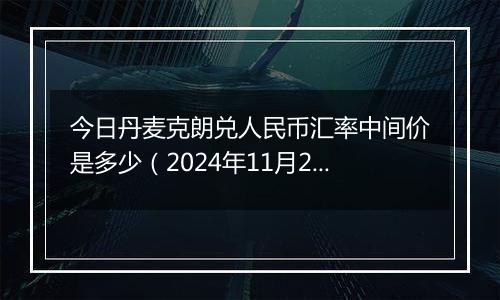 今日丹麦克朗兑人民币汇率中间价是多少（2024年11月22日）