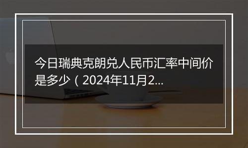 今日瑞典克朗兑人民币汇率中间价是多少（2024年11月22日）