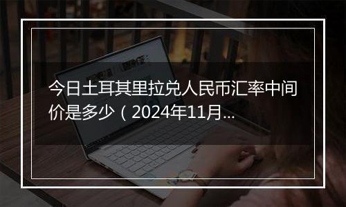 今日土耳其里拉兑人民币汇率中间价是多少（2024年11月22日）