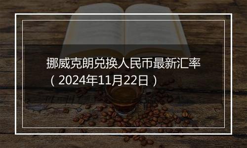 挪威克朗兑换人民币最新汇率（2024年11月22日）