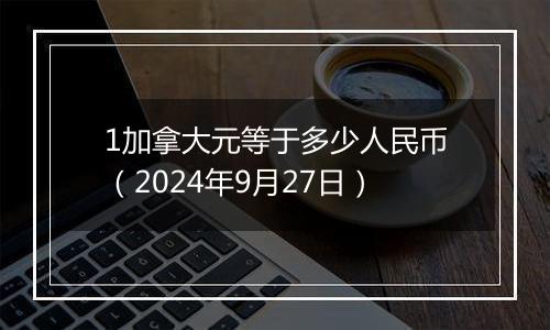 1加拿大元等于多少人民币（2024年9月27日）