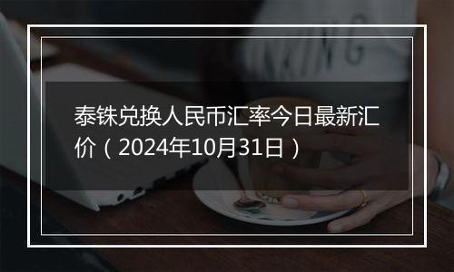 泰铢兑换人民币汇率今日最新汇价（2024年10月31日）