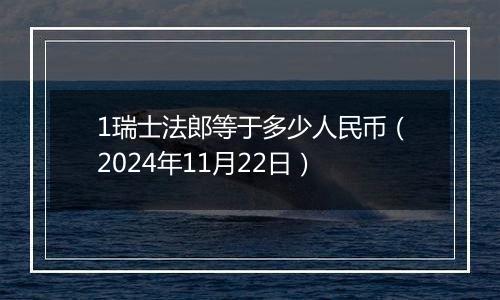 1瑞士法郎等于多少人民币（2024年11月22日）