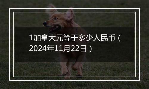 1加拿大元等于多少人民币（2024年11月22日）