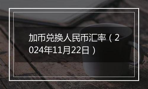 加币兑换人民币汇率（2024年11月22日）