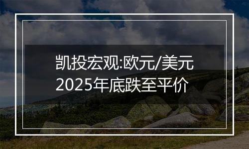 凯投宏观:欧元/美元2025年底跌至平价