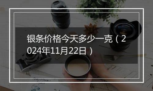 银条价格今天多少一克（2024年11月22日）